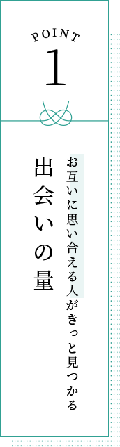 POINT1 お互いに思い合える人がきっと見つかる出会いの多さ